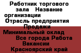 Работник торгового зала › Название организации ­ Team PRO 24 › Отрасль предприятия ­ Продажи › Минимальный оклад ­ 25 000 - Все города Работа » Вакансии   . Красноярский край,Бородино г.